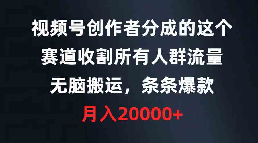 （9406期）视频号创作者分成的这个赛道，收割所有人群流量，无脑搬运，条条爆款，…-新星起源