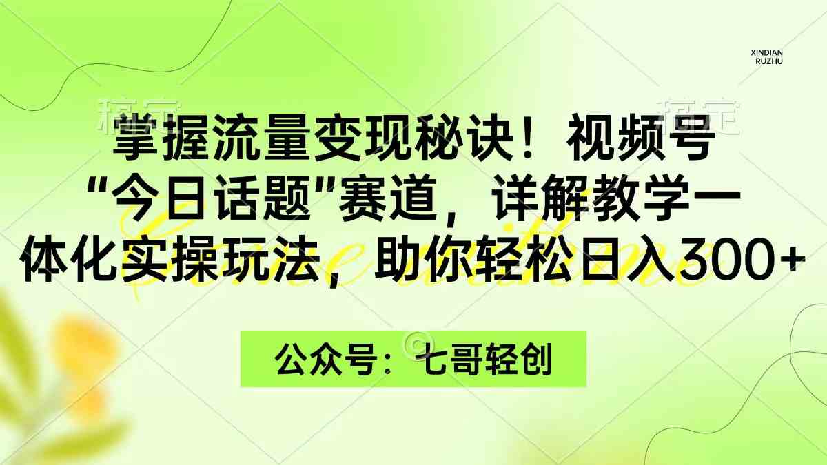 （9437期）掌握流量变现秘诀！视频号“今日话题”赛道，一体化实操玩法，助你日入300+-新星起源