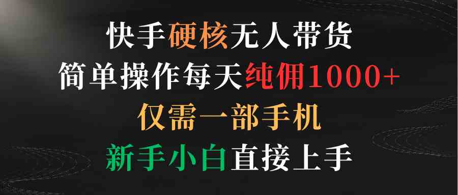 （9475期）快手硬核无人带货，简单操作每天纯佣1000+,仅需一部手机，新手小白直接上手-新星起源