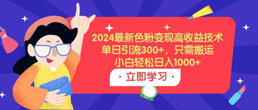 （9480期）2024最新色粉变现高收益技术，单日引流300+，只需搬运，小白轻松日入1000+-新星起源