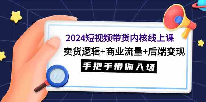 （9471期）2024短视频带货内核线上课：卖货逻辑+商业流量+后端变现，手把手带你入场-新星起源