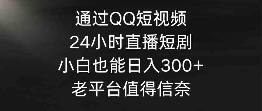 （9469期）通过QQ短视频、24小时直播短剧，小白也能日入300+，老平台值得信奈-新星起源