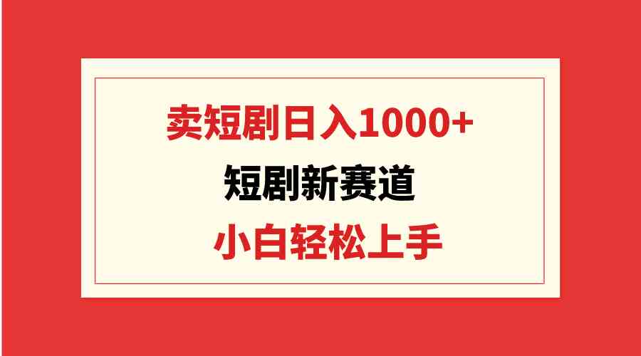 （9467期）短剧新赛道：卖短剧日入1000+，小白轻松上手，可批量-新星起源