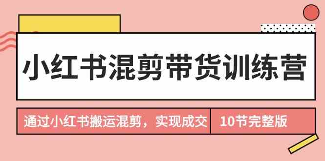 （9454期）小红书混剪带货训练营，通过小红书搬运混剪，实现成交（10节课完结版）-新星起源