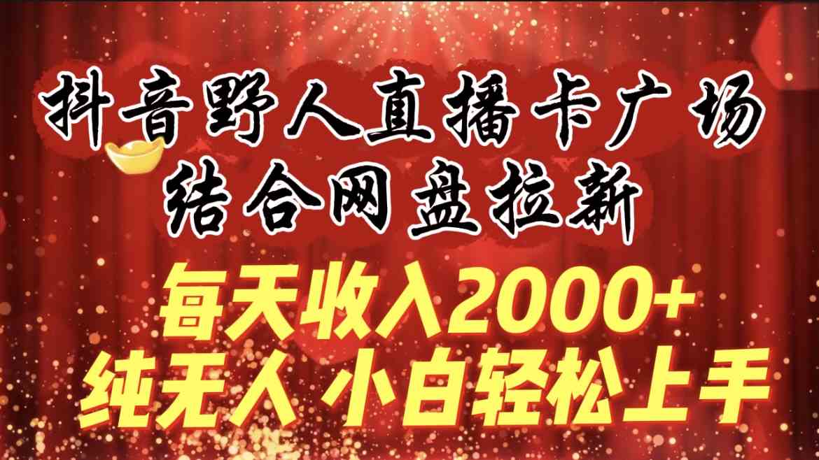 （9504期）每天收入2000+，抖音野人直播卡广场，结合网盘拉新，纯无人，小白轻松上手-新星起源