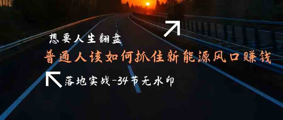 （9499期）想要人生翻盘，普通人如何抓住新能源风口赚钱，落地实战案例课-34节无水印-新星起源