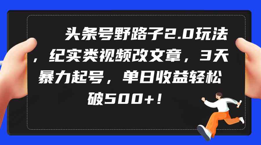 （9488期）头条号野路子2.0玩法，纪实类视频改文章，3天暴力起号，单日收益轻松破500+-新星起源