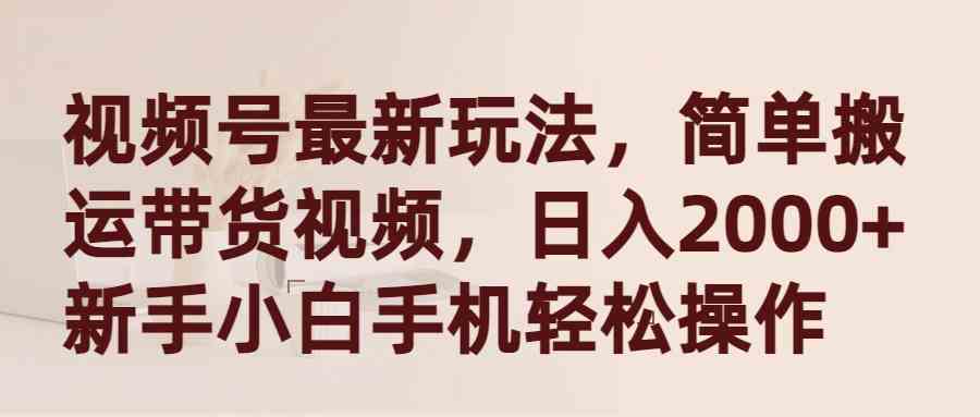 （9486期）视频号最新玩法，简单搬运带货视频，日入2000+，新手小白手机轻松操作-新星起源