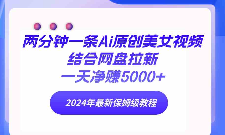 （9484期）两分钟一条Ai原创美女视频结合网盘拉新，一天净赚5000+ 24年最新保姆级教程-新星起源