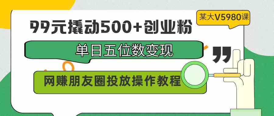 （9534期）99元撬动500+创业粉，单日五位数变现，网赚朋友圈投放操作教程价值5980！-新星起源