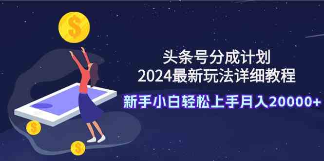 （9530期）头条号分成计划：2024最新玩法详细教程，新手小白轻松上手月入20000+-新星起源