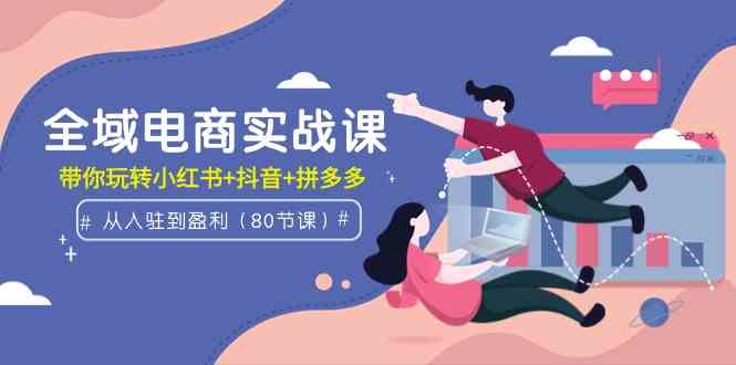 （9529期）全域电商实战课：从入驻到盈利，带你玩转小红书+抖音+拼多多（80节课）-新星起源