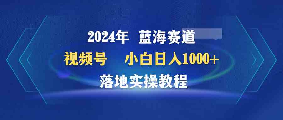 （9515期）2024年蓝海赛道 视频号  小白日入1000+ 落地实操教程-新星起源