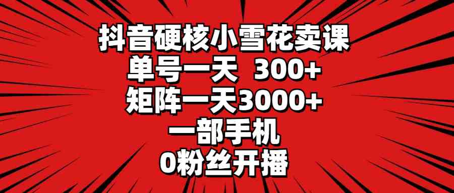 （9551期）抖音硬核小雪花卖课，单号一天300+，矩阵一天3000+，一部手机0粉丝开播-新星起源