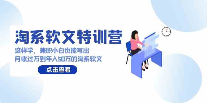 （9588期）淘系软文特训营：这样学，兼职小白也能写出月收过万到年入50万的淘系软文-新星起源