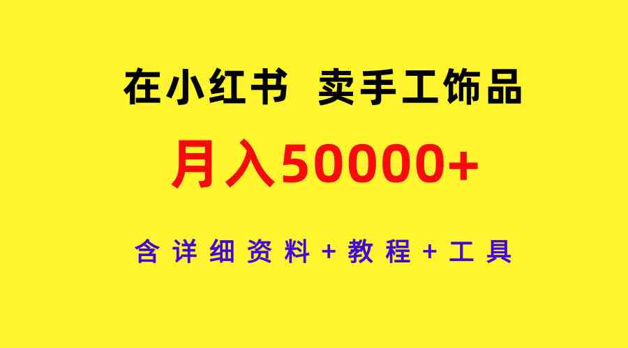 （9585期）在小红书卖手工饰品，月入50000+，含详细资料+教程+工具-新星起源