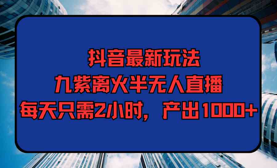 （9619期）抖音最新玩法，九紫离火半无人直播，每天只需2小时，产出1000+-新星起源