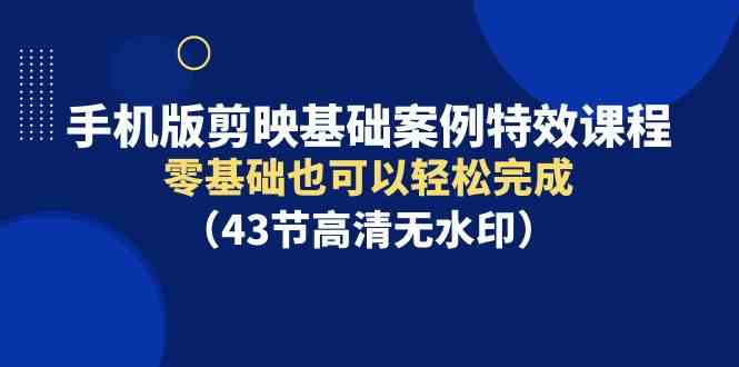 （9594期）手机版剪映基础案例特效课程，零基础也可以轻松完成（43节高清无水印）-新星起源