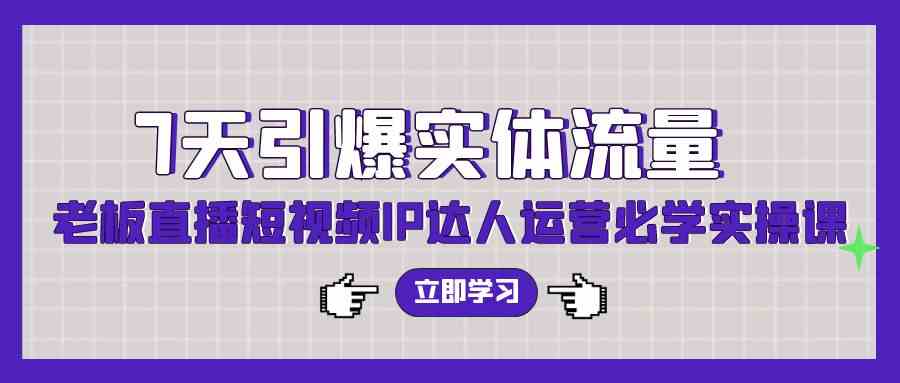 （9593期）7天引爆实体流量，老板直播短视频IP达人运营必学实操课（56节高清无水印）-新星起源