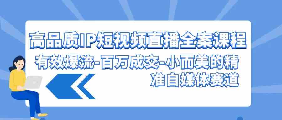 （9591期）高品质 IP短视频直播-全案课程，有效爆流-百万成交-小而美的精准自媒体赛道-新星起源