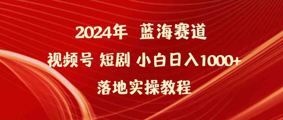 （9634期）2024年蓝海赛道视频号短剧 小白日入1000+落地实操教程-新星起源