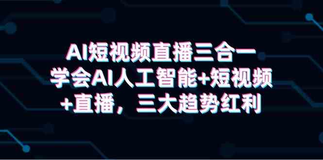 （9669期）AI短视频直播三合一，学会AI人工智能+短视频+直播，三大趋势红利-新星起源