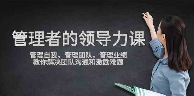 （9665期）管理者领导力课，管理自我，管理团队，管理业绩，教你解决团队沟通和激…-新星起源