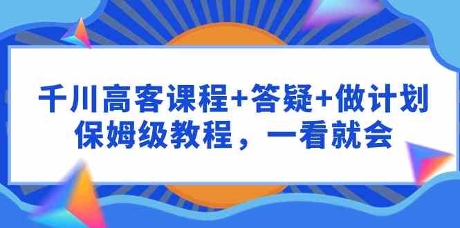 （9664期）千川 高客课程+答疑+做计划，保姆级教程，一看就会-新星起源