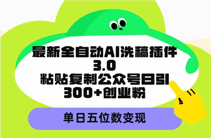 （9662期）最新全自动AI洗稿插件3.0，粘贴复制公众号日引300+创业粉，单日五位数变现-新星起源