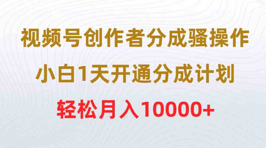 （9656期）视频号创作者分成骚操作，小白1天开通分成计划，轻松月入10000+-新星起源