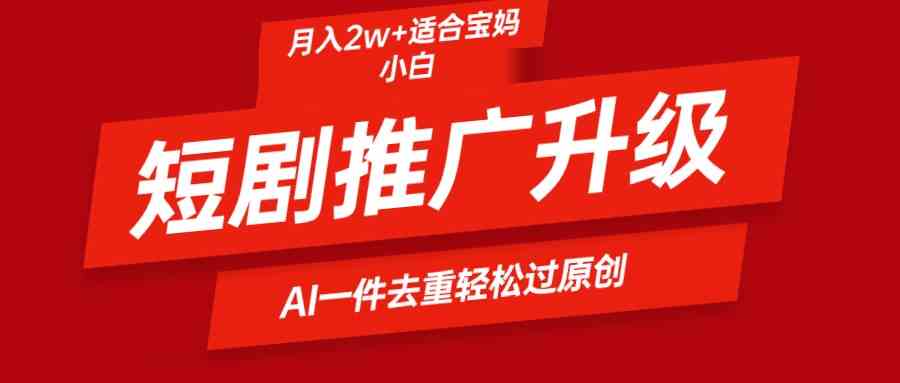 （9652期）短剧推广升级新玩法，AI一键二创去重，轻松月入2w+-新星起源