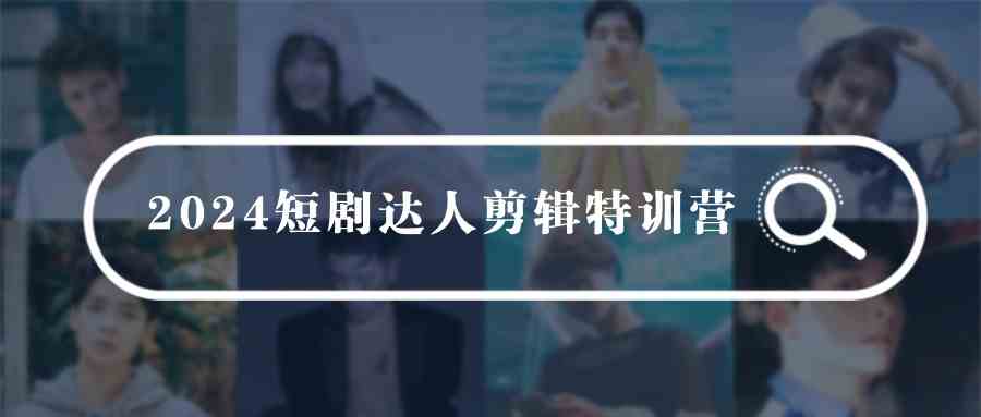 （9688期）2024短剧达人剪辑特训营，适合宝爸宝妈的0基础剪辑训练营（51节课）-新星起源