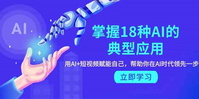 （9683期）掌握18种AI的典型应用，用AI+短视频 赋能自己，帮助你在AI时代领先一步-新星起源