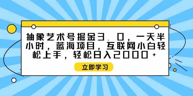 （9711期）抽象艺术号掘金3.0，一天半小时 ，蓝海项目， 互联网小白轻松上手，轻松…-新星起源