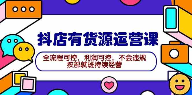 （9702期）2024抖店有货源运营课：全流程可控，利润可控，不会违规，按部就班持续经营-新星起源