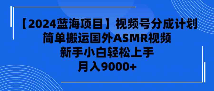 （9743期）【2024蓝海项目】视频号分成计划，无脑搬运国外ASMR视频，新手小白轻松…-新星起源