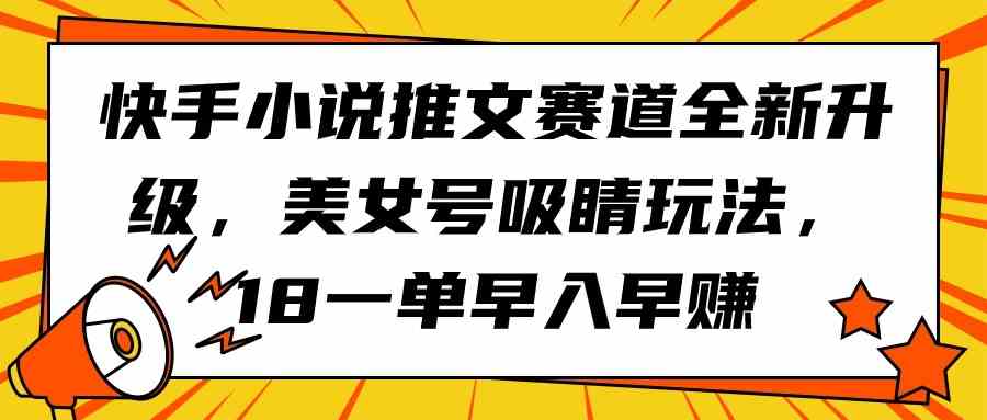 （9776期）快手小说推文赛道全新升级，美女号吸睛玩法，18一单早入早赚-新星起源