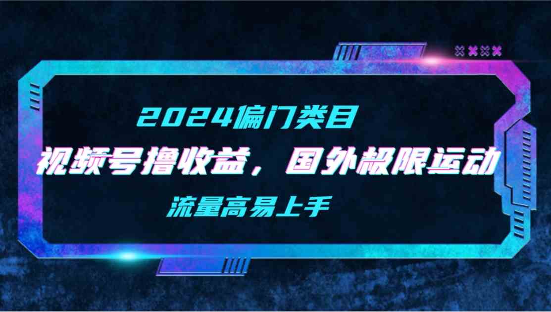 （9774期）【2024偏门类目】视频号撸收益，二创国外极限运动视频锦集，流量高易上手-新星起源