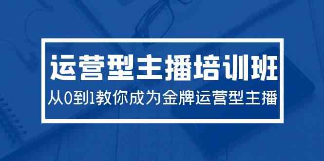 （9772期）2024运营型主播培训班：从0到1教你成为金牌运营型主播（29节课）-新星起源