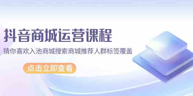 （9771期）抖音商城 运营课程，猜你喜欢入池商城搜索商城推荐人群标签覆盖（67节课）-新星起源