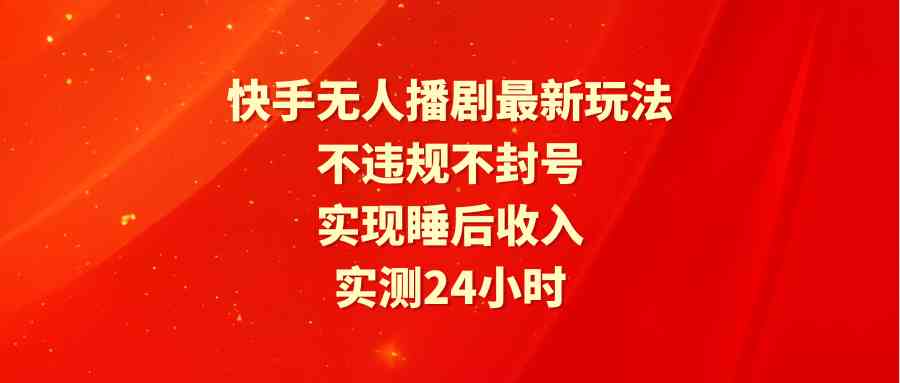 （9769期）快手无人播剧最新玩法，实测24小时不违规不封号，实现睡后收入-新星起源