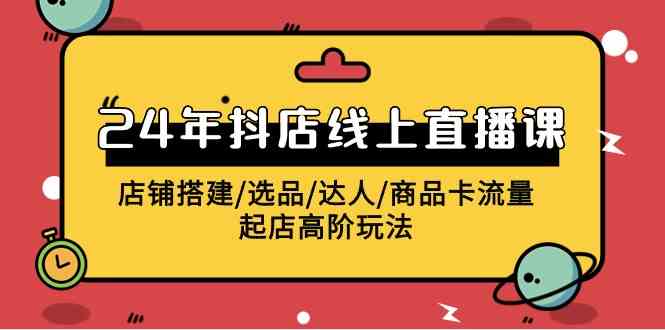 （9812期）2024年抖店线上直播课，店铺搭建/选品/达人/商品卡流量/起店高阶玩法-新星起源