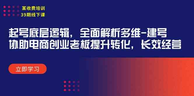 （9806期）某收费培训39期线下课：起号底层逻辑，全面解析多维 建号，协助电商创业…-新星起源