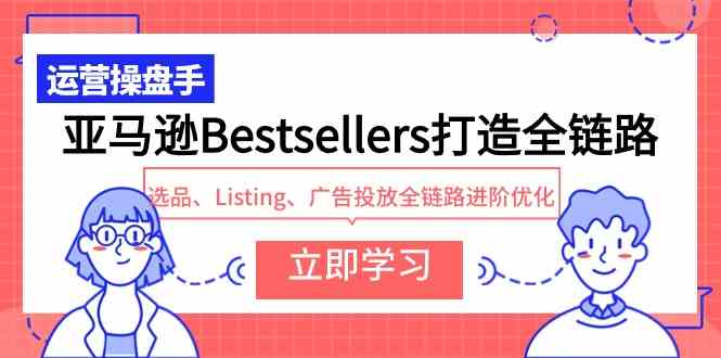 （9801期）亚马逊Bestsellers打造全链路，选品、Listing、广告投放全链路进阶优化-新星起源