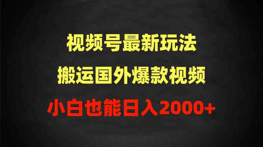 （9796期）2024视频号最新玩法，搬运国外爆款视频，100%过原创，小白也能日入2000+-新星起源