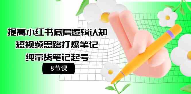 （9840期）提高小红书底层逻辑认知+短视频思路打爆笔记+纯带货笔记起号（8节课）-新星起源