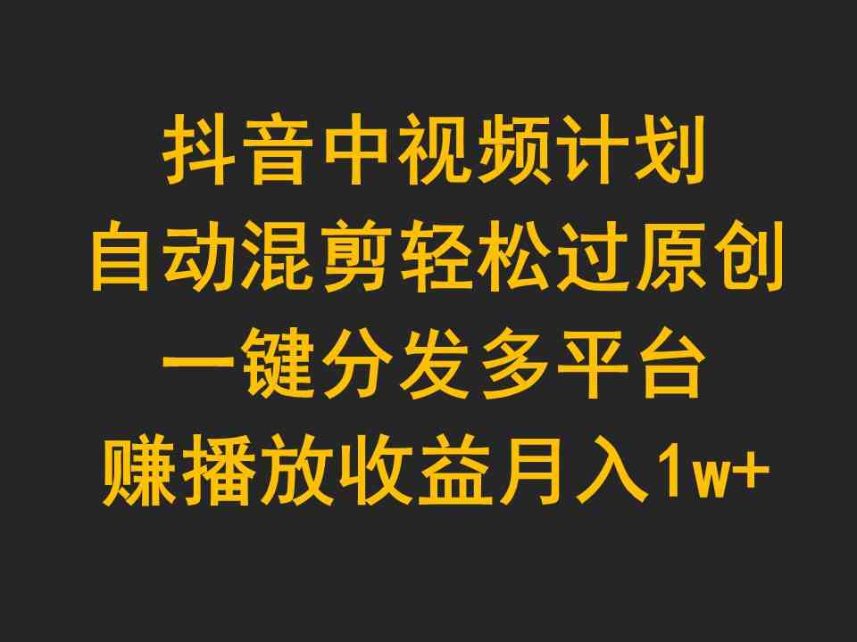 （9825期）抖音中视频计划，自动混剪轻松过原创，一键分发多平台赚播放收益，月入1w+-新星起源