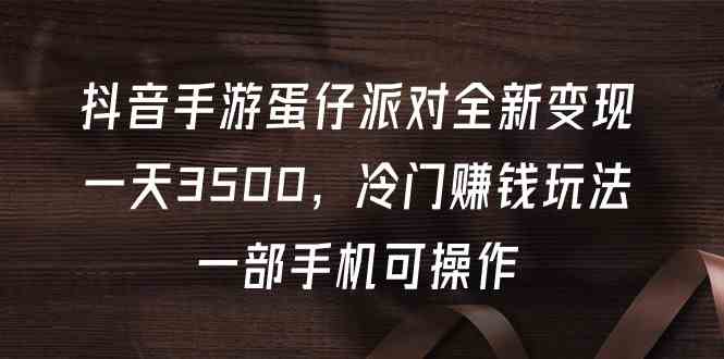 （9823期）抖音手游蛋仔派对全新变现，一天3500，冷门赚钱玩法，一部手机可操作-新星起源