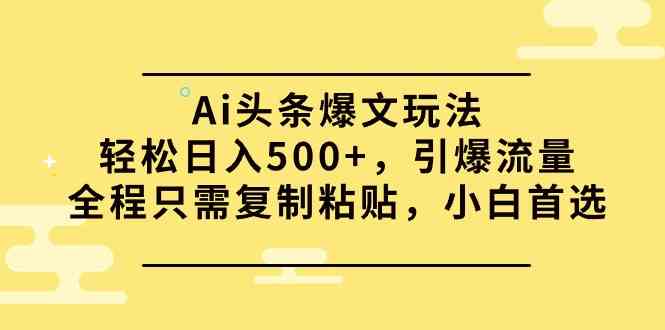 （9853期）Ai头条爆文玩法，轻松日入500+，引爆流量全程只需复制粘贴，小白首选-新星起源