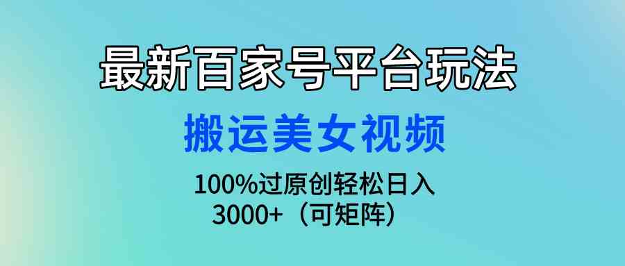 （9852期）最新百家号平台玩法，搬运美女视频100%过原创大揭秘，轻松日入3000+（可…-新星起源